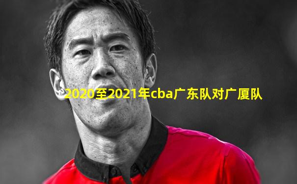 2020至2021年cba广东队对广厦队