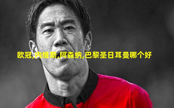 欧冠,内维斯,阿森纳,巴黎圣日耳曼哪个好