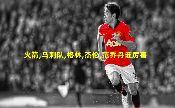 火箭,马刺队,格林,杰伦,范乔丹谁厉害
