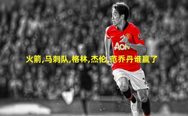 火箭,马刺队,格林,杰伦,范乔丹谁赢了